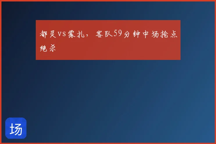 都灵vs蒙扎，客队59分钟中场抢点绝杀