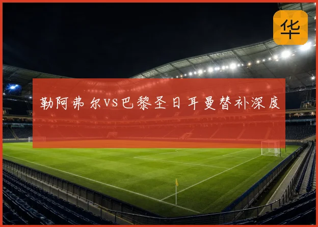 勒阿弗尔vs巴黎圣日耳曼替补深度