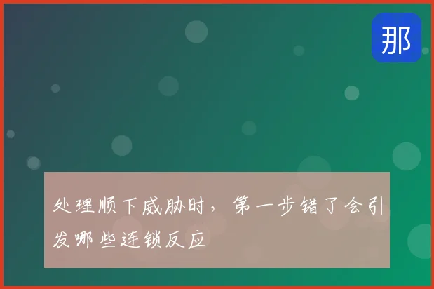 处理顺下威胁时，第一步错了会引发哪些连锁反应